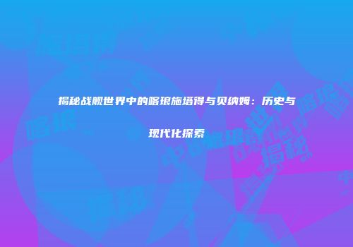 揭秘战舰世界中的喀琅施塔得与贝纳姆：历史与现代化探索