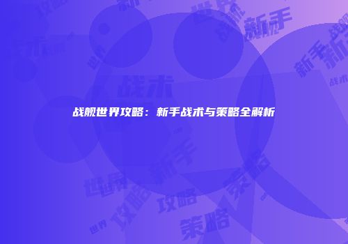 战舰世界攻略：新手战术与策略全解析