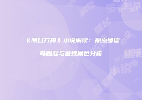 《明日方舟》小说解读：探索罗德岛崛起与蓝蝶角色分析