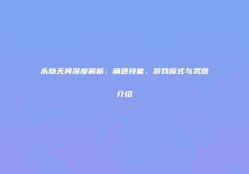 永劫无间深度解析：角色技能、游戏模式与武器介绍