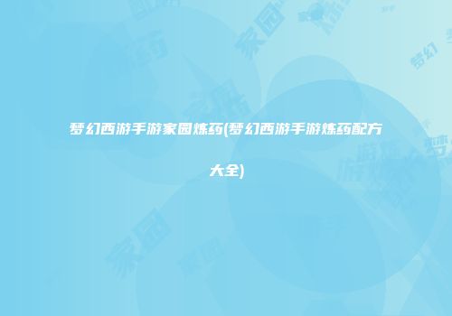 梦幻西游手游家园炼药(梦幻西游手游炼药配方大全)