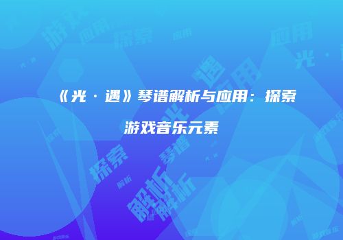 《光·遇》琴谱解析与应用：探索游戏音乐元素