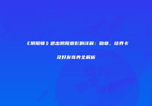 《阴阳师》退出阴阳寮影响详解：勋章、结界卡及好友寄养全解析