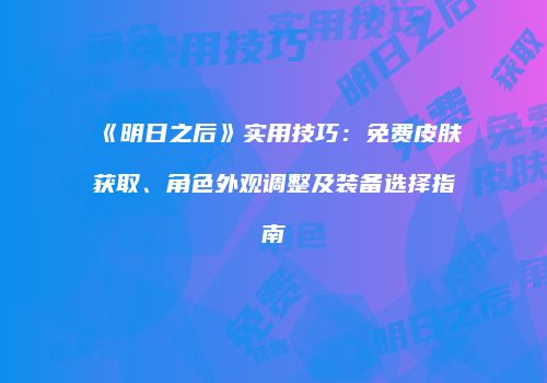 《明日之后》实用技巧：免费皮肤获取、角色外观调整及装备选择指南
