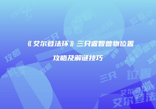 《艾尔登法环》三只睿智兽物位置攻略及解谜技巧
