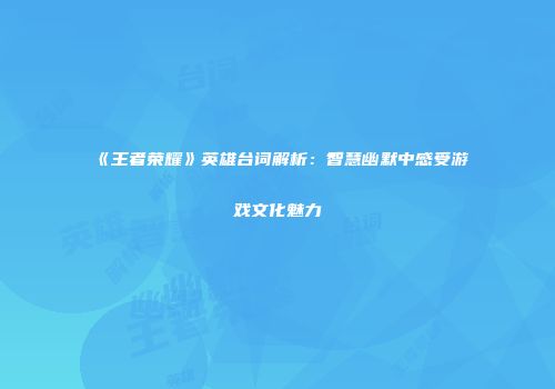 《王者荣耀》英雄台词解析：智慧幽默中感受游戏文化魅力