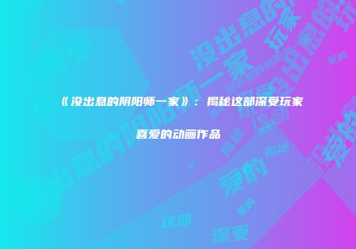 《没出息的阴阳师一家》：揭秘这部深受玩家喜爱的动画作品