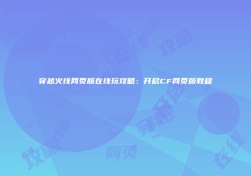 穿越火线网页版在线玩攻略：开启CF网页版教程