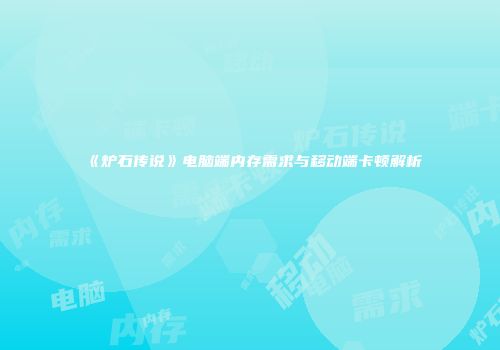 《炉石传说》电脑端内存需求与移动端卡顿解析