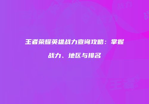 王者荣耀英雄战力查询攻略：掌握战力、地区与排名
