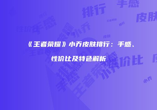 《王者荣耀》小乔皮肤排行：手感、性价比及特色解析