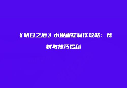 《明日之后》水果蛋糕制作攻略：食材与技巧揭秘