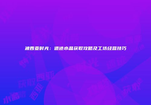 波西亚时光：遗迹水晶获取攻略及工坊经营技巧