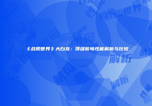 《战舰世界》大白龙：顶级航母性能解析与比较
