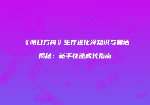 《明日方舟》生存进化冷知识与黑话揭秘：新手快速成长指南