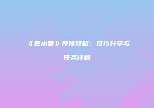 《逆水寒》押镖攻略：技巧分享与任务详解