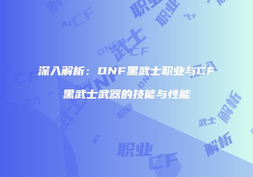 深入解析：DNF黑武士职业与CF黑武士武器的技能与性能