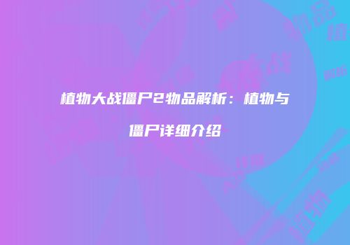 植物大战僵尸2物品解析：植物与僵尸详细介绍