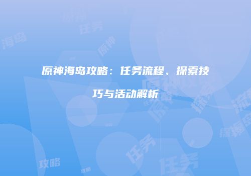 原神海岛攻略：任务流程、探索技巧与活动解析