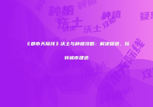 《都市天际线》沃土与种植攻略：解决疑惑，玩转城市建造