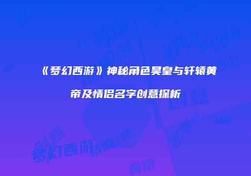 《梦幻西游》神秘角色昊皇与轩辕黄帝及情侣名字创意探析