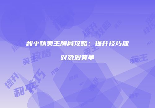 和平精英王牌局攻略：提升技巧应对激烈竞争
