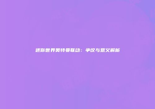 迷你世界奥特曼联动：争议与意义解析