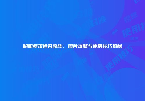 阴阳师现世召唤阵：图片攻略与使用技巧揭秘