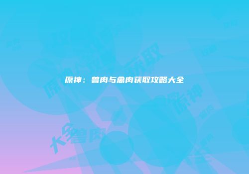 原神：兽肉与禽肉获取攻略大全