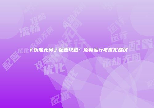 《永劫无间》配置攻略：流畅运行与优化建议