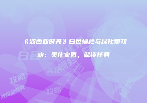 《波西亚时光》白色栅栏与绿化带攻略：美化家园，解锁任务