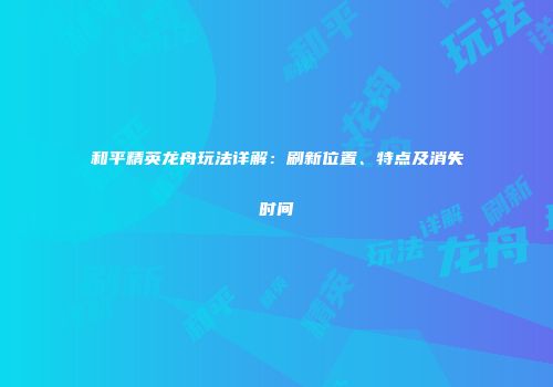 和平精英龙舟玩法详解：刷新位置、特点及消失时间