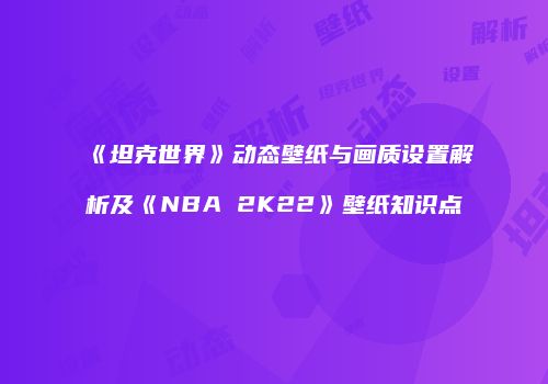 《坦克世界》动态壁纸与画质设置解析及《NBA 2K22》壁纸知识点