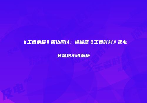 《王者荣耀》周边探讨：蝴蝶蓝《王者时刻》及电竞题材小说解析