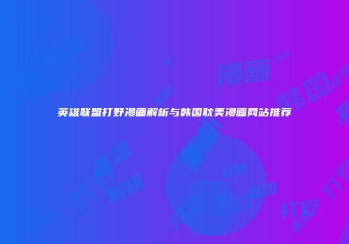 英雄联盟打野漫画解析与韩国耽美漫画网站推荐
