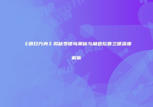 《明日方舟》揭秘罗德岛奥秘与角色拉普兰德深度解析