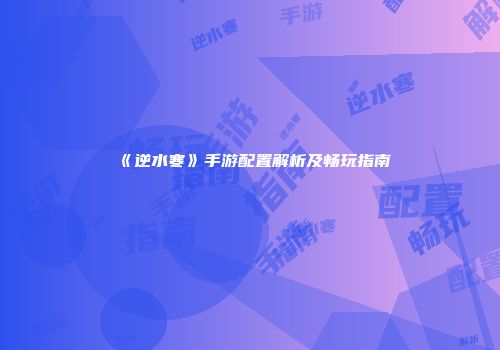 《逆水寒》手游配置解析及畅玩指南