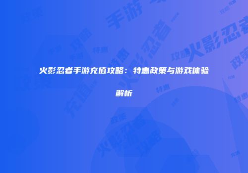 火影忍者手游充值攻略：特惠政策与游戏体验解析