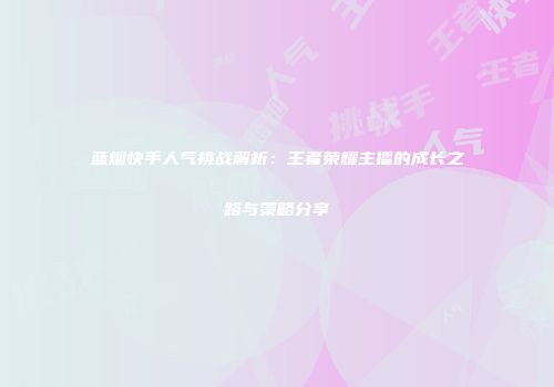 蓝烟快手人气挑战解析：王者荣耀主播的成长之路与策略分享