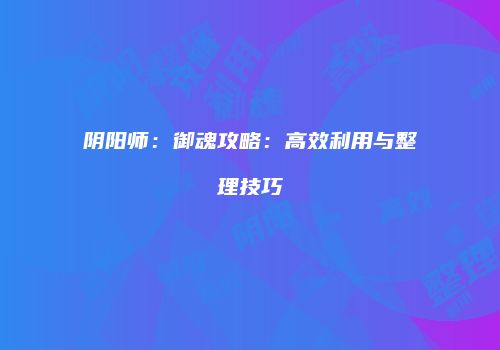 阴阳师：御魂攻略：高效利用与整理技巧