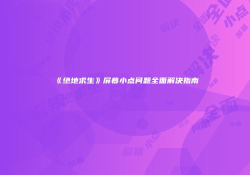 《绝地求生》屏幕小点问题全面解决指南