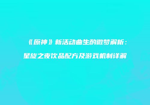 《原神》新活动曲生酌微梦解析：星旋之夜饮品配方及游戏机制详解