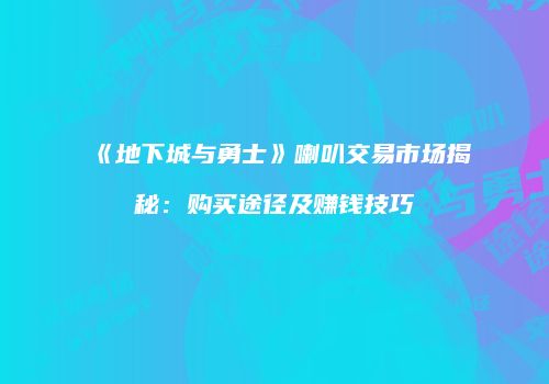《地下城与勇士》喇叭交易市场揭秘：购买途径及赚钱技巧