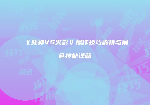 《死神VS火影》操作技巧解析与角色技能详解