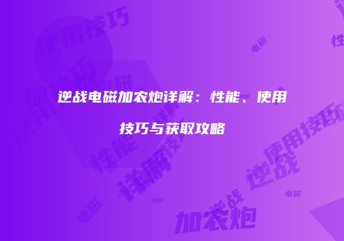 逆战电磁加农炮详解：性能、使用技巧与获取攻略