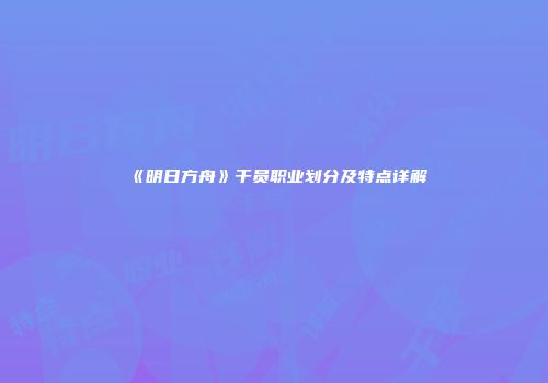 《明日方舟》干员职业划分及特点详解