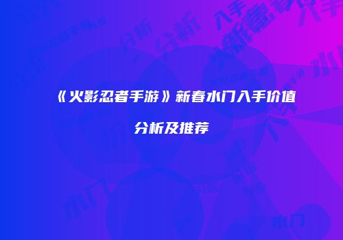 《火影忍者手游》新春水门入手价值分析及推荐