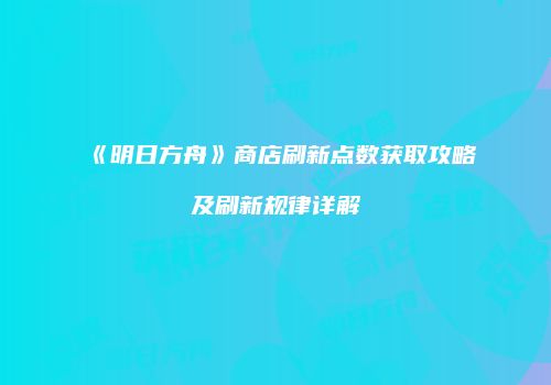 《明日方舟》商店刷新点数获取攻略及刷新规律详解