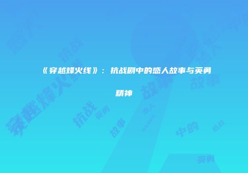 《穿越烽火线》：抗战剧中的感人故事与英勇精神