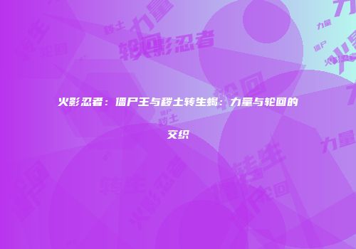 火影忍者：僵尸王与秽土转生蝎：力量与轮回的交织